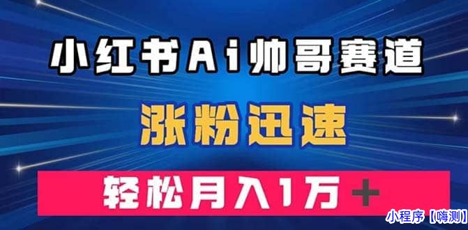 小红书AI帅哥赛道 ，涨粉迅速，轻松月入万元（附软件）